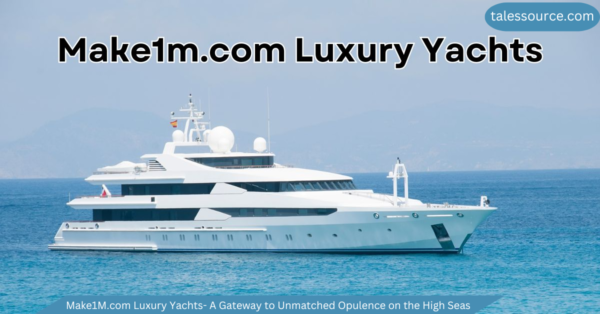 Make1M.com Luxury Yachts- A Gateway to Unmatched Opulence on the High Seas